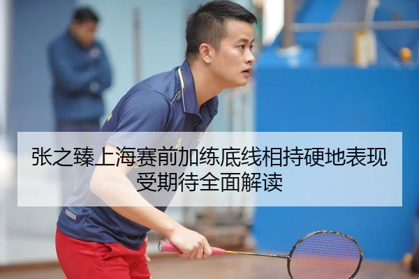 张之臻上海赛前加练底线相持硬地表现受期待全面解读