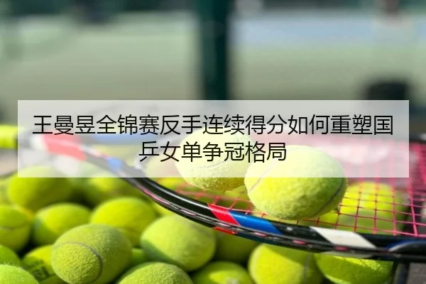 王曼昱全锦赛反手连续得分如何重塑国乒女单争冠格局
